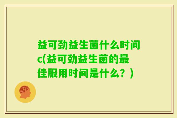 益可劲益生菌什么时间c(益可劲益生菌的佳服用时间是什么?) 益可劲益生菌什么时间c(益可劲益生菌的佳服用时间是什么?)
