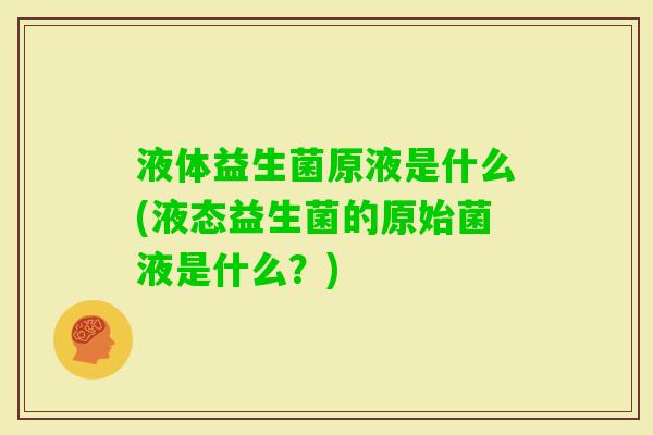 液体益生菌原液是什么(液态益生菌的原始菌液是什么?) 液体益生菌原液是什么(液态益生菌的原始菌液是什么?)