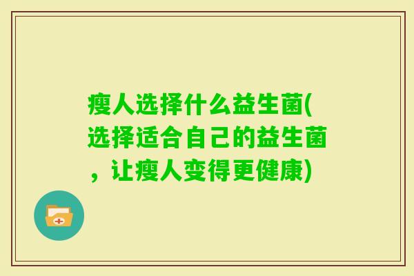 瘦人选择什么益生菌(选择适合自己的益生菌,让瘦人变得更健康) 瘦人选择什么益生菌(选择适合自己的益生菌,让瘦人变得更健康)