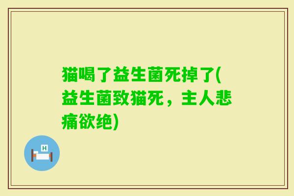 猫喝了益生菌死掉了(益生菌致猫死,主人悲痛欲绝) 猫喝了益生菌死掉了(益生菌致猫死,主人悲痛欲绝)