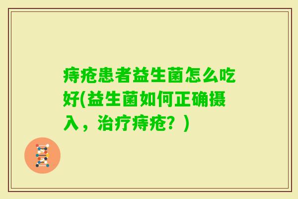 痔疮患者益生菌怎么吃好(益生菌如何正确摄入,痔疮?) 痔疮患者益生菌怎么吃好(益生菌如何正确摄入,痔疮?)