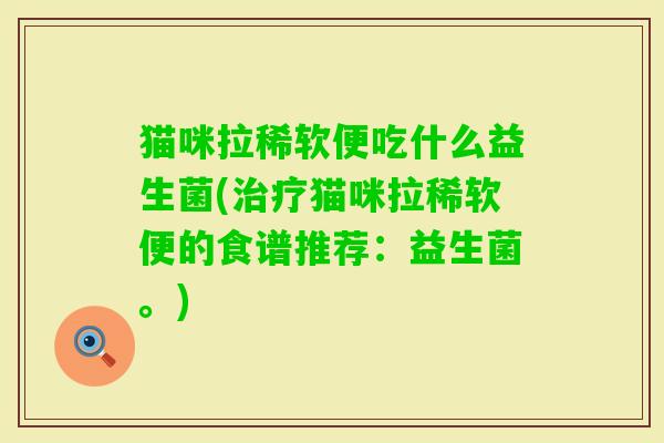 猫咪拉稀软便吃什么益生菌(猫咪拉稀软便的食谱推荐:益生菌。) 猫咪拉稀软便吃什么益生菌(猫咪拉稀软便的食谱推荐:益生菌。)