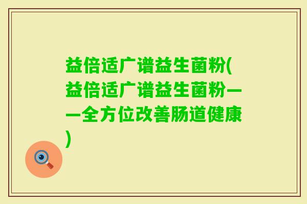 益倍适广谱益生菌粉(益倍适广谱益生菌粉——全方位改善肠道健康) 益倍适广谱益生菌粉(益倍适广谱益生菌粉——全方位改善肠道健康)