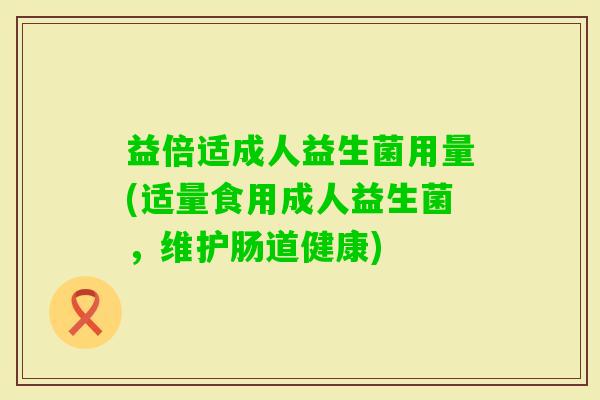 益倍适成人益生菌用量(适量食用成人益生菌,维护肠道健康) 益倍适成人益生菌用量(适量食用成人益生菌,维护肠道健康)