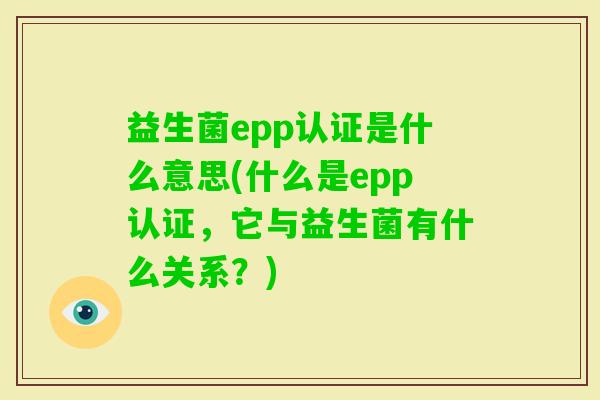 益生菌epp认证是什么意思(什么是epp认证,它与益生菌有什么关系?) 益生菌epp认证是什么意思(什么是epp认证,它与益生菌有什么关系?)