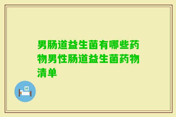 男肠道益生菌有哪些男性肠道益生菌清单 男肠道益生菌有哪些男性肠道益生菌清单