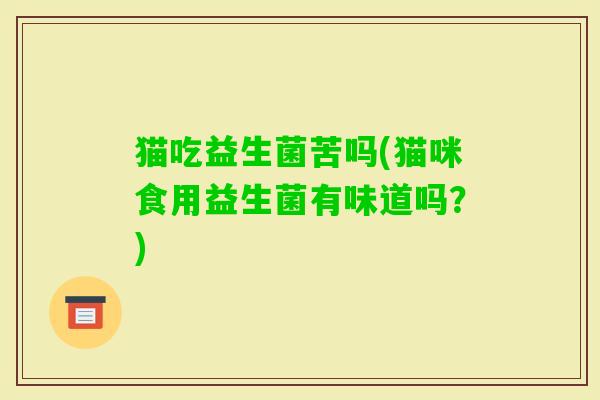 猫吃益生菌苦吗(猫咪食用益生菌有味道吗?) 猫吃益生菌苦吗(猫咪食用益生菌有味道吗?)