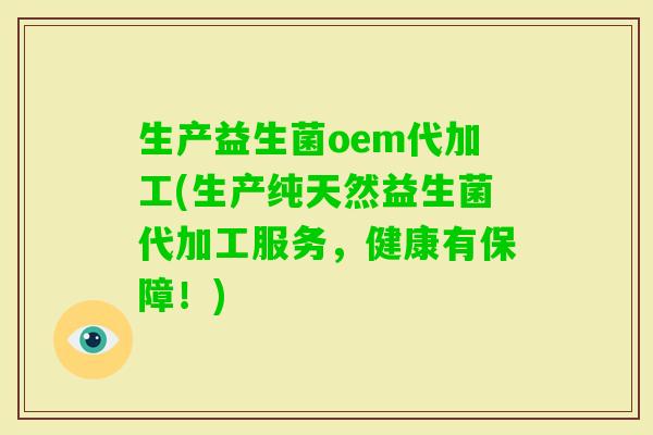 生产益生菌oem代加工(生产纯天然益生菌代加工服务,健康有保障!) 生产益生菌oem代加工(生产纯天然益生菌代加工服务,健康有保障!)