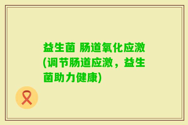 益生菌 肠道氧化应激(调节肠道应激,益生菌助力健康) 益生菌 肠道氧化应激(调节肠道应激,益生菌助力健康)