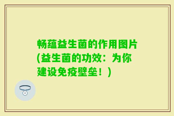 畅蕴益生菌的作用图片(益生菌的功效:为你建设壁垒!) 畅蕴益生菌的作用图片(益生菌的功效:为你建设壁垒!)