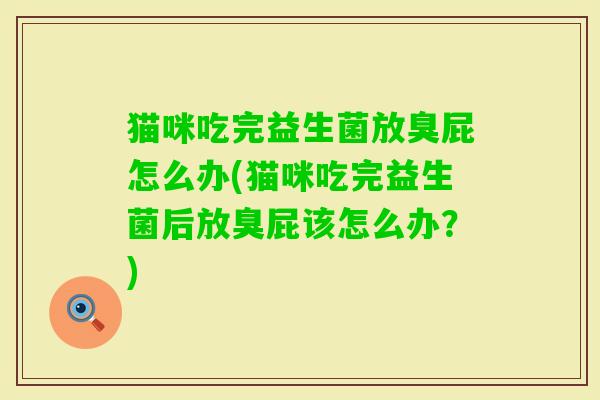 猫咪吃完益生菌放臭屁怎么办(猫咪吃完益生菌后放臭屁该怎么办?) 猫咪吃完益生菌放臭屁怎么办(猫咪吃完益生菌后放臭屁该怎么办?)