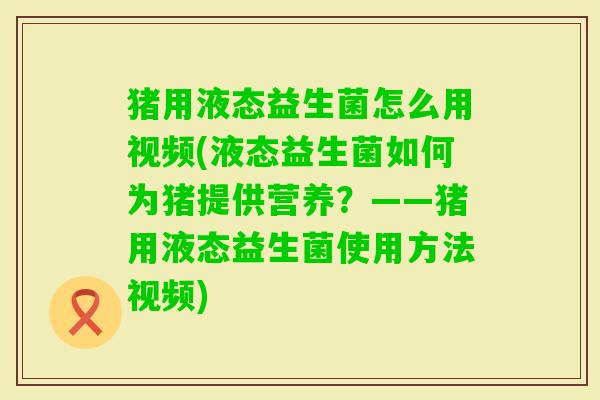 猪用液态益生菌怎么用视频(液态益生菌如何为猪提供营养?——猪用液态益生菌使用方法视频) 猪用液态益生菌怎么用视频(液态益生菌如何为猪提供营养?——猪用液态益生菌使用方法视频)