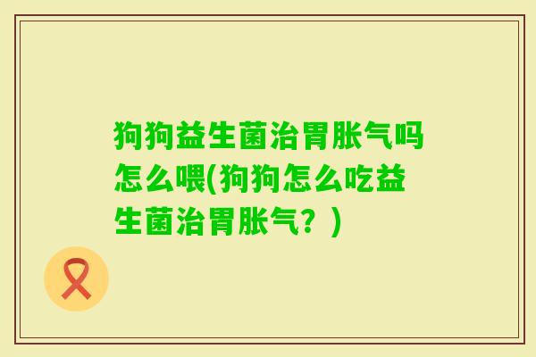 狗狗益生菌胃吗怎么喂(狗狗怎么吃益生菌胃?) 狗狗益生菌胃吗怎么喂(狗狗怎么吃益生菌胃?)