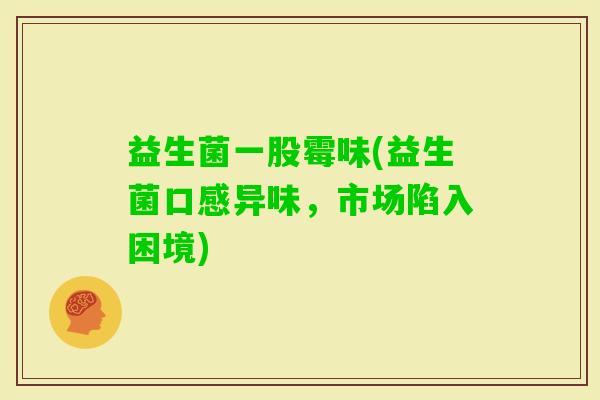 益生菌一股霉味(益生菌口感异味,市场陷入困境) 益生菌一股霉味(益生菌口感异味,市场陷入困境)