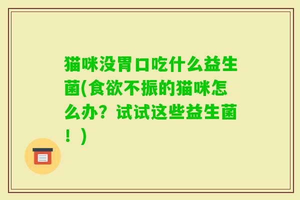 猫咪没胃口吃什么益生菌(不振的猫咪怎么办?试试这些益生菌!) 猫咪没胃口吃什么益生菌(不振的猫咪怎么办?试试这些益生菌!)