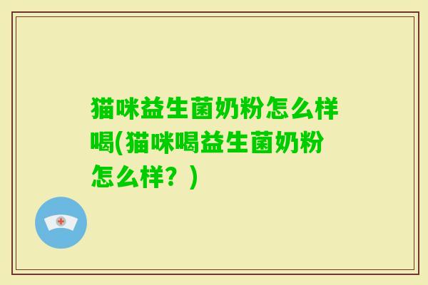 猫咪益生菌奶粉怎么样喝(猫咪喝益生菌奶粉怎么样?) 猫咪益生菌奶粉怎么样喝(猫咪喝益生菌奶粉怎么样?)