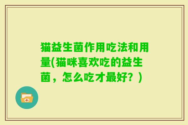 猫益生菌作用吃法和用量(猫咪喜欢吃的益生菌,怎么吃才好?) 猫益生菌作用吃法和用量(猫咪喜欢吃的益生菌,怎么吃才好?)