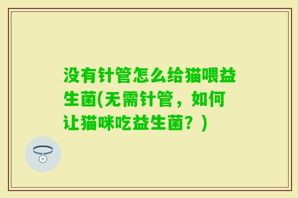 没有针管怎么给猫喂益生菌(无需针管,如何让猫咪吃益生菌?) 没有针管怎么给猫喂益生菌(无需针管,如何让猫咪吃益生菌?)