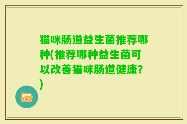 猫咪肠道益生菌推荐哪种(推荐哪种益生菌可以改善猫咪肠道健康?) 猫咪肠道益生菌推荐哪种(推荐哪种益生菌可以改善猫咪肠道健康?)