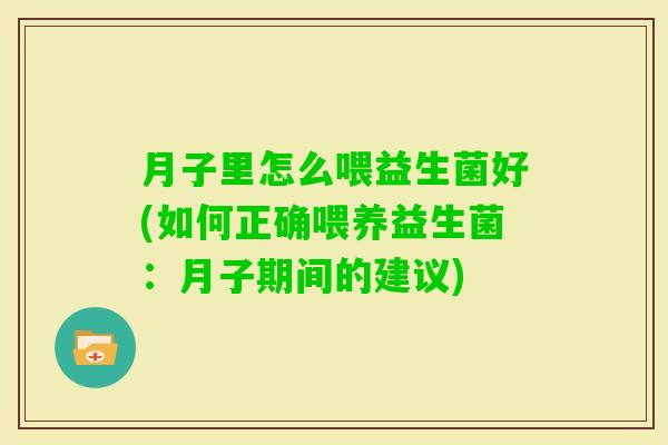 月子里怎么喂益生菌好(如何正确喂养益生菌:月子期间的建议) 月子里怎么喂益生菌好(如何正确喂养益生菌:月子期间的建议)