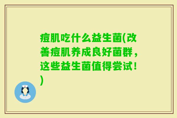 痘肌吃什么益生菌(改善痘肌养成良好菌群,这些益生菌值得尝试!) 痘肌吃什么益生菌(改善痘肌养成良好菌群,这些益生菌值得尝试!)