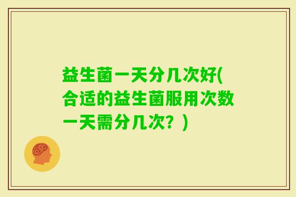 益生菌一天分几次好(合适的益生菌服用次数一天需分几次?) 益生菌一天分几次好(合适的益生菌服用次数一天需分几次?)