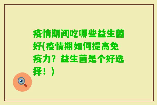 疫情期间吃哪些益生菌好(疫情期如何提高力?益生菌是个好选择!) 疫情期间吃哪些益生菌好(疫情期如何提高力?益生菌是个好选择!)