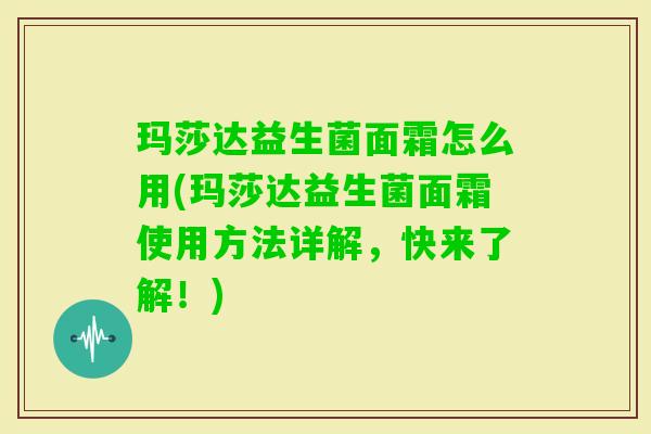玛莎达益生菌面霜怎么用(玛莎达益生菌面霜使用方法详解,快来了解!) 玛莎达益生菌面霜怎么用(玛莎达益生菌面霜使用方法详解,快来了解!)