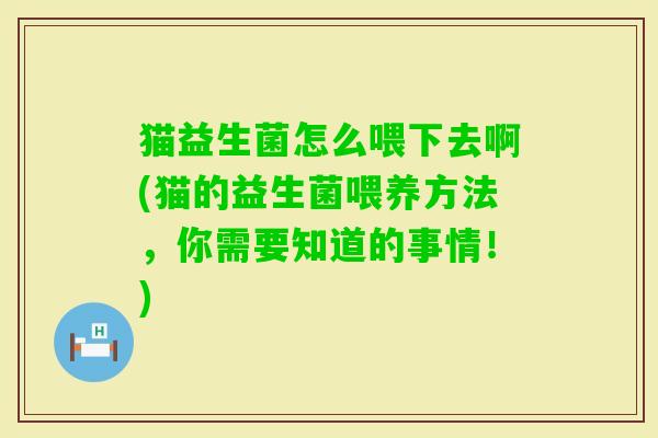 猫益生菌怎么喂下去啊(猫的益生菌喂养方法,你需要知道的事情!) 猫益生菌怎么喂下去啊(猫的益生菌喂养方法,你需要知道的事情!)
