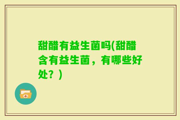 甜醋有益生菌吗(甜醋含有益生菌,有哪些好处?) 甜醋有益生菌吗(甜醋含有益生菌,有哪些好处?)