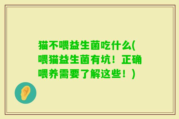 猫不喂益生菌吃什么(喂猫益生菌有坑!正确喂养需要了解这些!) 猫不喂益生菌吃什么(喂猫益生菌有坑!正确喂养需要了解这些!)