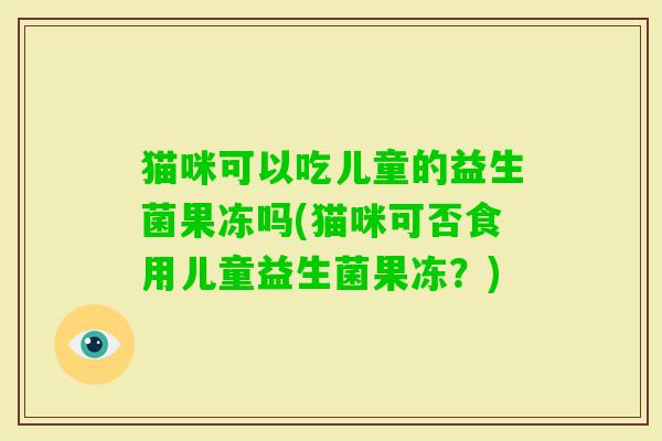 猫咪可以吃儿童的益生菌果冻吗(猫咪可否食用儿童益生菌果冻?) 猫咪可以吃儿童的益生菌果冻吗(猫咪可否食用儿童益生菌果冻?)