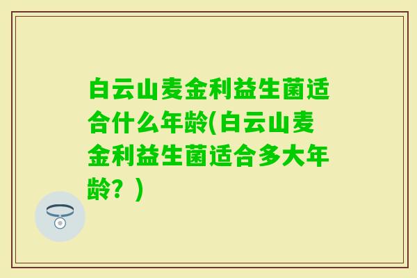 白云山麦金利益生菌适合什么年龄(白云山麦金利益生菌适合多大年龄?) 白云山麦金利益生菌适合什么年龄(白云山麦金利益生菌适合多大年龄?)