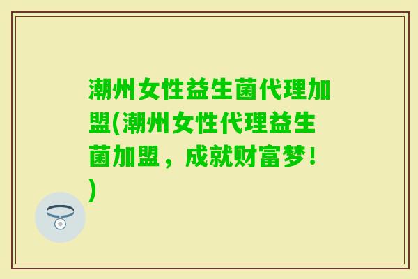 潮州女性益生菌代理加盟(潮州女性代理益生菌加盟,成就财富梦!) 潮州女性益生菌代理加盟(潮州女性代理益生菌加盟,成就财富梦!)