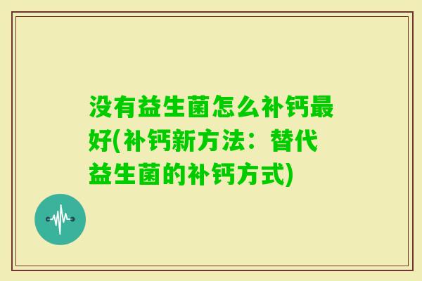 没有益生菌怎么补钙好(补钙新方法:替代益生菌的补钙方式) 没有益生菌怎么补钙好(补钙新方法:替代益生菌的补钙方式)