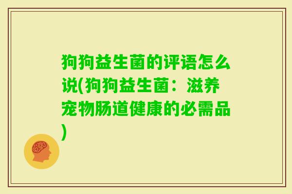 狗狗益生菌的评语怎么说(狗狗益生菌:滋养宠物肠道健康的必需品) 狗狗益生菌的评语怎么说(狗狗益生菌:滋养宠物肠道健康的必需品)