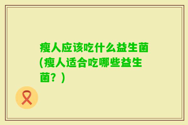 瘦人应该吃什么益生菌(瘦人适合吃哪些益生菌?) 瘦人应该吃什么益生菌(瘦人适合吃哪些益生菌?)