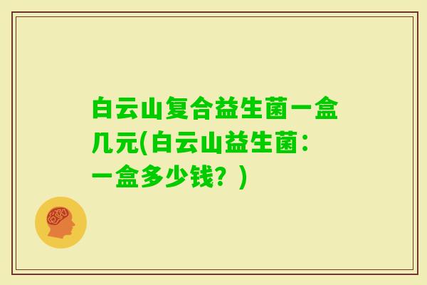 白云山复合益生菌一盒几元(白云山益生菌:一盒多少钱?) 白云山复合益生菌一盒几元(白云山益生菌:一盒多少钱?)