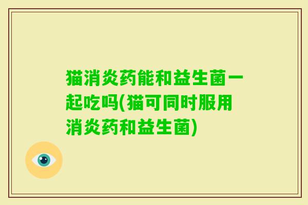 猫药能和益生菌一起吃吗(猫可同时服用药和益生菌) 猫药能和益生菌一起吃吗(猫可同时服用药和益生菌)