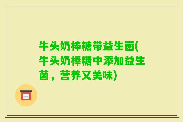 牛头奶棒糖带益生菌(牛头奶棒糖中添加益生菌,营养又美味) 牛头奶棒糖带益生菌(牛头奶棒糖中添加益生菌,营养又美味)