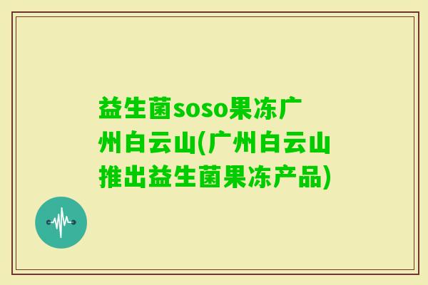 益生菌soso果冻广州白云山(广州白云山推出益生菌果冻产品) 益生菌soso果冻广州白云山(广州白云山推出益生菌果冻产品)