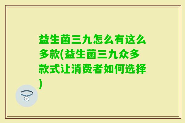 益生菌三九怎么有这么多款(益生菌三九众多款式让消费者如何选择) 益生菌三九怎么有这么多款(益生菌三九众多款式让消费者如何选择)