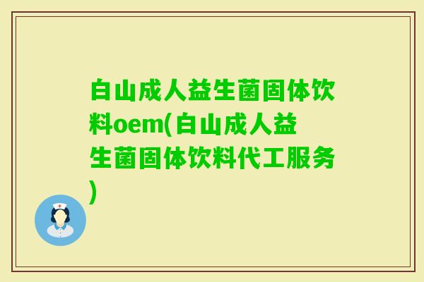 白山成人益生菌固体饮料oem(白山成人益生菌固体饮料代工服务) 白山成人益生菌固体饮料oem(白山成人益生菌固体饮料代工服务)