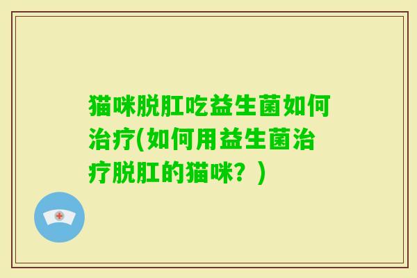 猫咪脱肛吃益生菌如何(如何用益生菌脱肛的猫咪?) 猫咪脱肛吃益生菌如何(如何用益生菌脱肛的猫咪?)