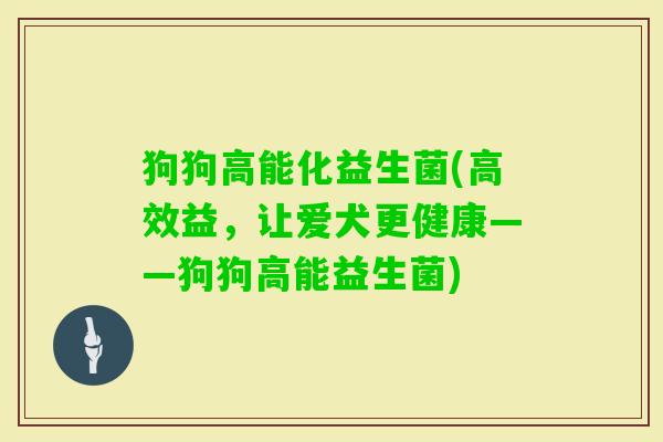 狗狗高能化益生菌(高效益,让爱犬更健康——狗狗高能益生菌) 狗狗高能化益生菌(高效益,让爱犬更健康——狗狗高能益生菌)