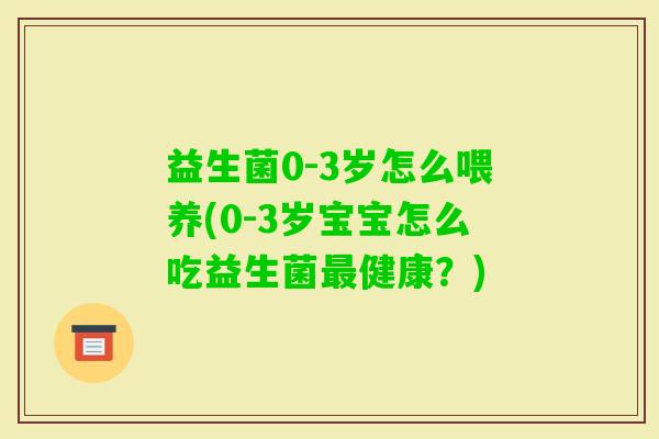 益生菌0-3岁怎么喂养(0-3岁宝宝怎么吃益生菌健康?) 益生菌0-3岁怎么喂养(0-3岁宝宝怎么吃益生菌健康?)