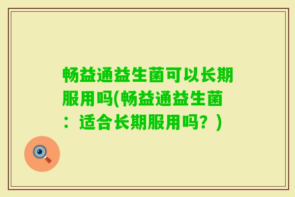 畅益通益生菌可以长期服用吗(畅益通益生菌:适合长期服用吗?) 畅益通益生菌可以长期服用吗(畅益通益生菌:适合长期服用吗?)