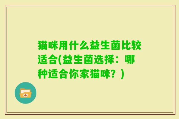 猫咪用什么益生菌比较适合(益生菌选择:哪种适合你家猫咪?) 猫咪用什么益生菌比较适合(益生菌选择:哪种适合你家猫咪?)