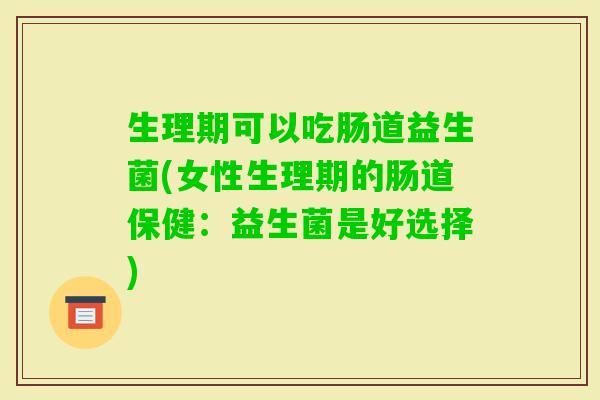 生理期可以吃肠道益生菌(女性生理期的肠道保健:益生菌是好选择) 生理期可以吃肠道益生菌(女性生理期的肠道保健:益生菌是好选择)