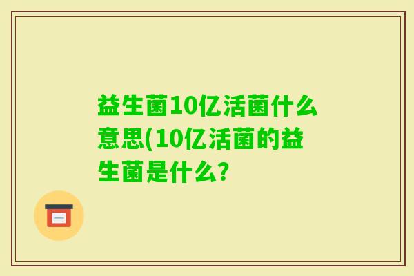 益生菌10亿活菌什么意思(10亿活菌的益生菌是什么? 益生菌10亿活菌什么意思(10亿活菌的益生菌是什么?